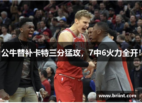 公牛替补卡特三分猛攻，7中6火力全开！
